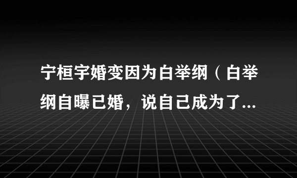 宁桓宇婚变因为白举纲（白举纲自曝已婚，说自己成为了已婚人士，白举纲的妻子是谁呢）八卦