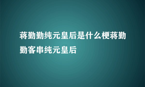 蒋勤勤纯元皇后是什么梗蒋勤勤客串纯元皇后