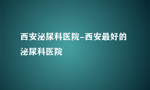 西安泌尿科医院-西安最好的泌尿科医院