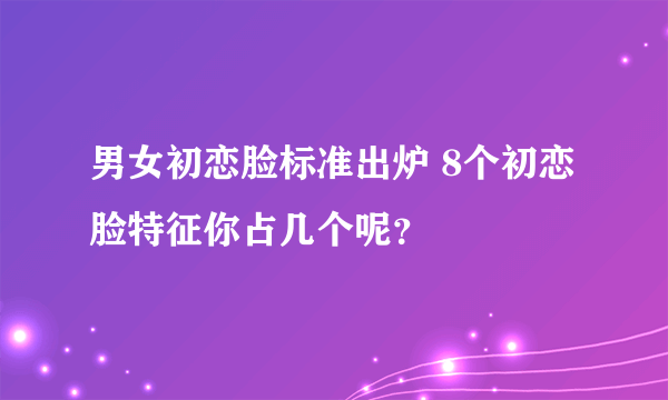 男女初恋脸标准出炉 8个初恋脸特征你占几个呢？