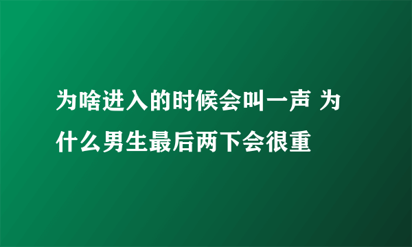 为啥进入的时候会叫一声 为什么男生最后两下会很重