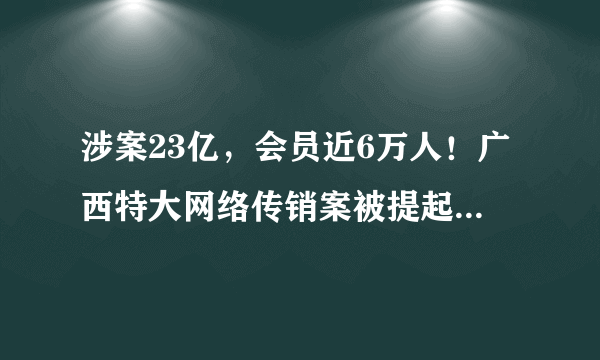 涉案23亿，会员近6万人！广西特大网络传销案被提起公诉, 你怎么看？