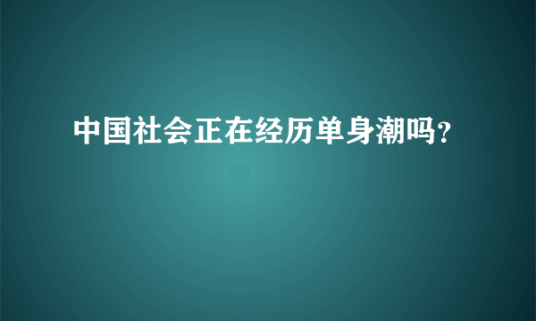 中国社会正在经历单身潮吗？