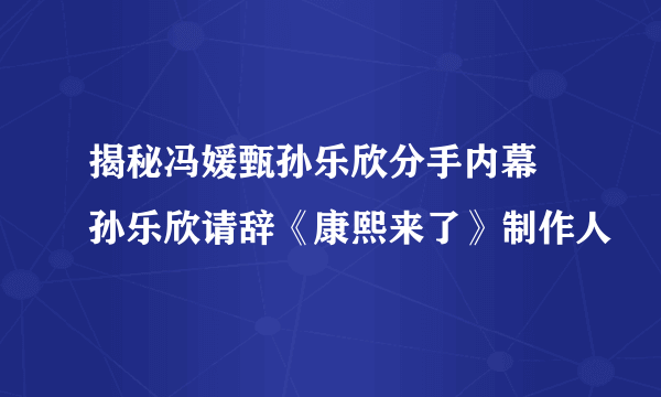 揭秘冯媛甄孙乐欣分手内幕 孙乐欣请辞《康熙来了》制作人