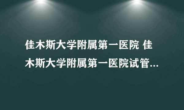 佳木斯大学附属第一医院 佳木斯大学附属第一医院试管婴儿费用