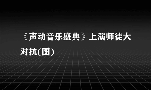 《声动音乐盛典》上演师徒大对抗(图)