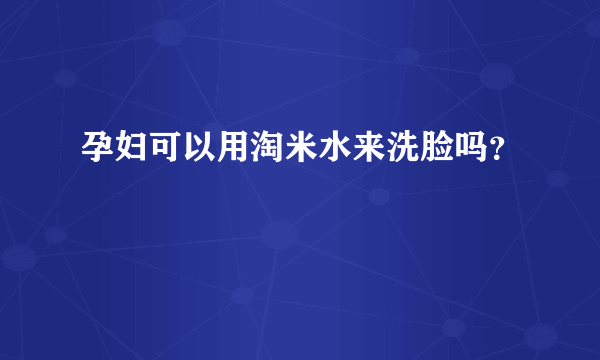 孕妇可以用淘米水来洗脸吗？