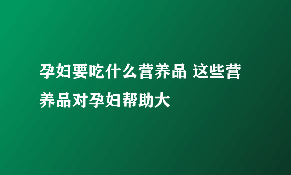 孕妇要吃什么营养品 这些营养品对孕妇帮助大