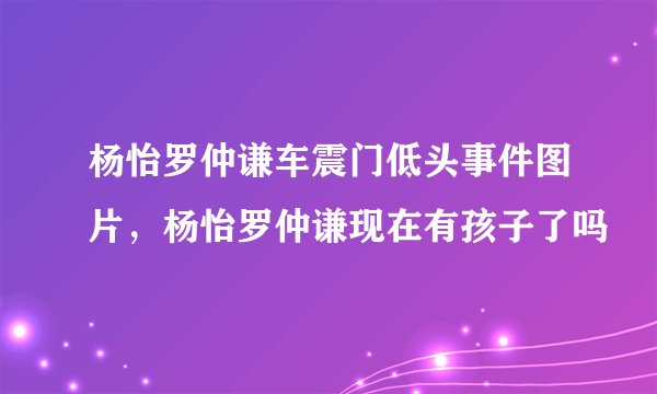 杨怡罗仲谦车震门低头事件图片，杨怡罗仲谦现在有孩子了吗