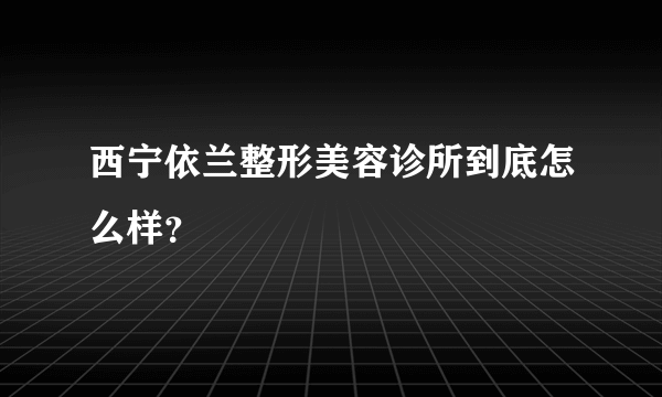 西宁依兰整形美容诊所到底怎么样？