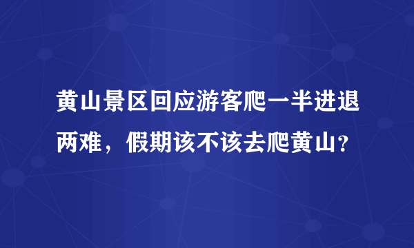 黄山景区回应游客爬一半进退两难，假期该不该去爬黄山？