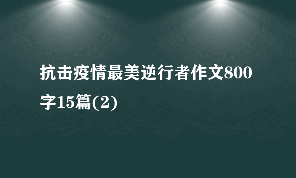 抗击疫情最美逆行者作文800字15篇(2)