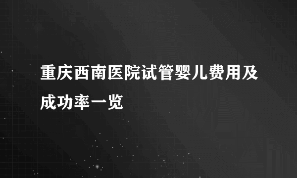 重庆西南医院试管婴儿费用及成功率一览