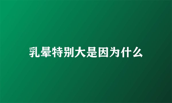 乳晕特别大是因为什么