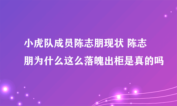 小虎队成员陈志朋现状 陈志朋为什么这么落魄出柜是真的吗