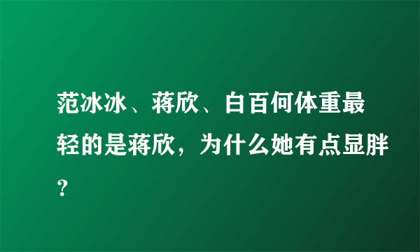 范冰冰、蒋欣、白百何体重最轻的是蒋欣，为什么她有点显胖？