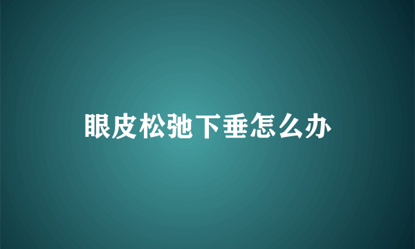 眼皮松弛下垂怎么办