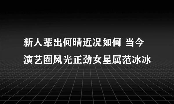 新人辈出何晴近况如何 当今演艺圈风光正劲女星属范冰冰