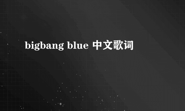 bigbang blue 中文歌词