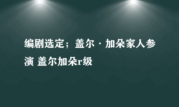 编剧选定；盖尔·加朵家人参演 盖尔加朵r级