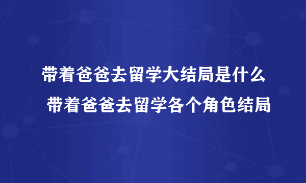 带着爸爸去留学大结局是什么 带着爸爸去留学各个角色结局