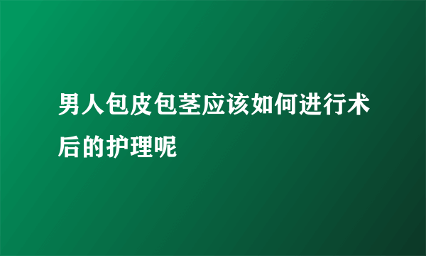 男人包皮包茎应该如何进行术后的护理呢