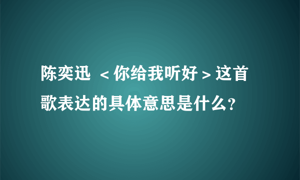 陈奕迅 ＜你给我听好＞这首歌表达的具体意思是什么？