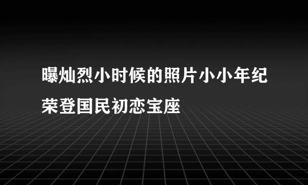 曝灿烈小时候的照片小小年纪荣登国民初恋宝座