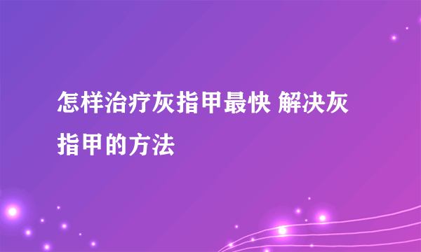 怎样治疗灰指甲最快 解决灰指甲的方法