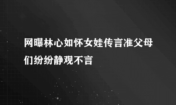 网曝林心如怀女娃传言准父母们纷纷静观不言