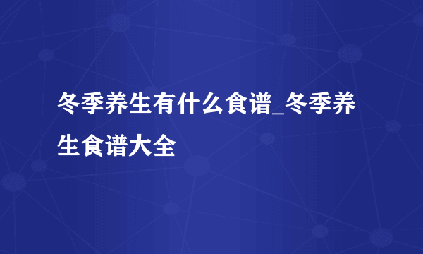 冬季养生有什么食谱_冬季养生食谱大全