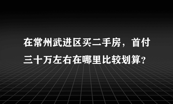 在常州武进区买二手房，首付三十万左右在哪里比较划算？