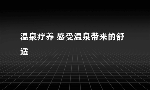 温泉疗养 感受温泉带来的舒适