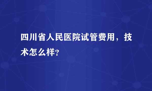 四川省人民医院试管费用，技术怎么样？