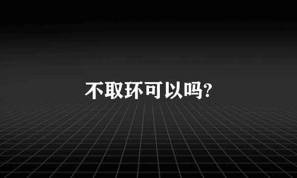 不取环可以吗?