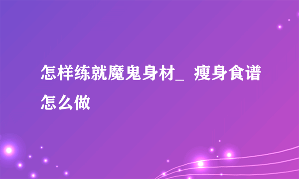 怎样练就魔鬼身材_  瘦身食谱怎么做