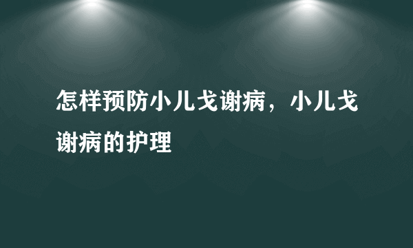 怎样预防小儿戈谢病，小儿戈谢病的护理