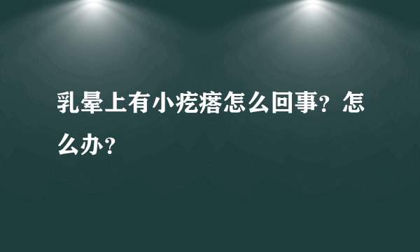 乳晕上有小疙瘩怎么回事？怎么办？