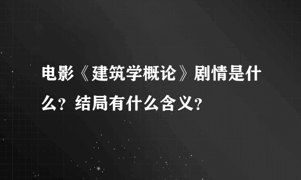 电影《建筑学概论》剧情是什么？结局有什么含义？