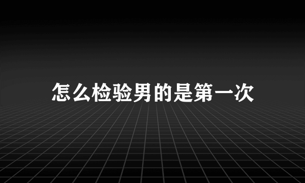 怎么检验男的是第一次