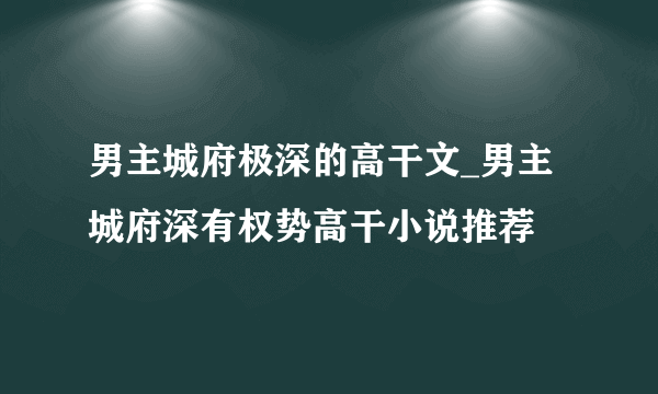 男主城府极深的高干文_男主城府深有权势高干小说推荐