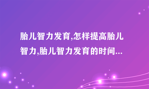 胎儿智力发育,怎样提高胎儿智力,胎儿智力发育的时间,胎儿智力发育介绍