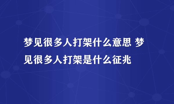 梦见很多人打架什么意思 梦见很多人打架是什么征兆