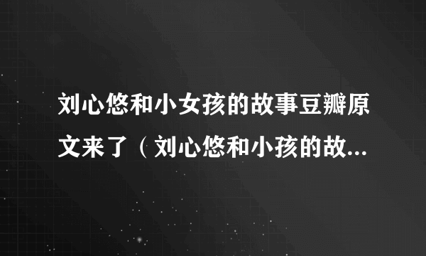 刘心悠和小女孩的故事豆瓣原文来了（刘心悠和小孩的故事是真的吗?）