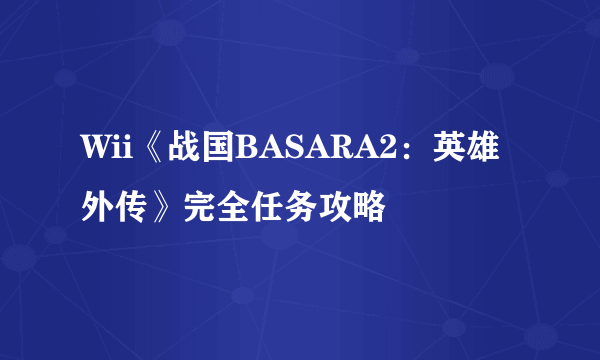 Wii《战国BASARA2：英雄外传》完全任务攻略