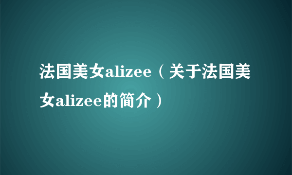 法国美女alizee（关于法国美女alizee的简介）