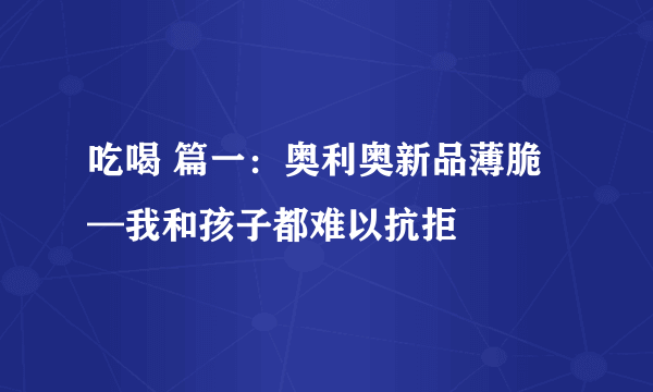 吃喝 篇一：奥利奥新品薄脆—我和孩子都难以抗拒