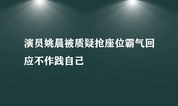 演员姚晨被质疑抢座位霸气回应不作践自己