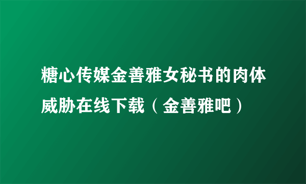 糖心传媒金善雅女秘书的肉体威胁在线下载（金善雅吧）