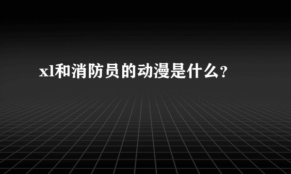 xl和消防员的动漫是什么？